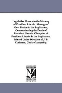 bokomslag Legislative Honors to the Memory of President Lincoln. Message of Gov. Fenton to the Legislature, Communicating the Death of President Lincoln. Obsequ