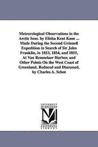 bokomslag Meteorological Observations in the Arctic Seas. by Elisha Kent Kane ... Made During the Second Grinnell Expedition in Search of Sir John Franklin, in 1853, 1854, and 1855, At Van Rensselaer Harbor,