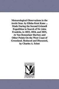 bokomslag Meteorological Observations in the Arctic Seas. by Elisha Kent Kane ... Made During the Second Grinnell Expedition in Search of Sir John Franklin, in 1853, 1854, and 1855, At Van Rensselaer Harbor,...
