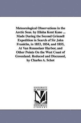 Elisha Kent Kane - Meteorological Observations in the Arctic Seas. by Elisha Kent Kane ... Made During the Second Grinnell Expedition in Search of Sir John Franklin, in 1853, 1854, and 1855, At Van Rensselaer Harbor, and Other Points On the West Coast of Greenland. Reduced a, Häftad