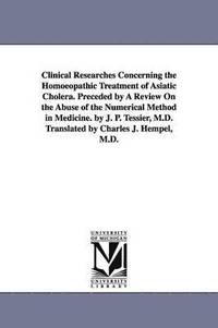 bokomslag Clinical Researches Concerning the Homoeopathic Treatment of Asiatic Cholera. Preceded by A Review On the Abuse of the Numerical Method in Medicine. by J. P. Tessier, M.D. Translated by Charles J.