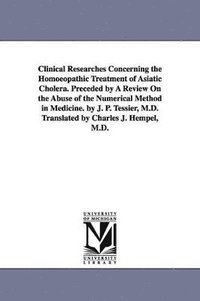 bokomslag Clinical Researches Concerning the Homoeopathic Treatment of Asiatic Cholera. Preceded by A Review On the Abuse of the Numerical Method in Medicine. by J. P. Tessier, M.D. Translated by Charles J. ...