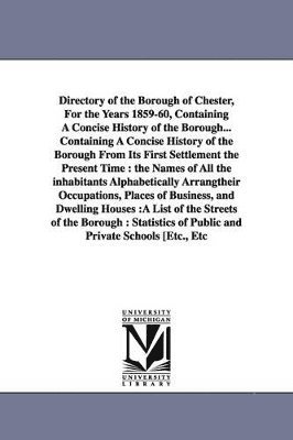 Directory of the Borough of Chester, For the Years 1859-60, Containing A Concise History of the Borough... Containing A Concise History of the Borough From Its First Settlement the Present Time 1