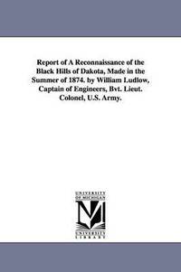 bokomslag Report of a reconnaissance of the Black hills of Dakota, made in the summer of 1874. By William Ludlow, captain of engineers, Bvt. Lieut. Colonel, U.S. Army.