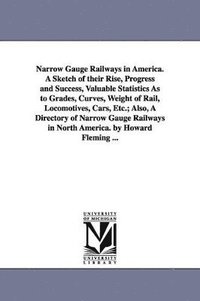 bokomslag Narrow Gauge Railways in America. A Sketch of their Rise, Progress and Success, Valuable Statistics As to Grades, Curves, Weight of Rail, Locomotives, Cars, Etc.; Also, A Directory of Narrow Gauge ...