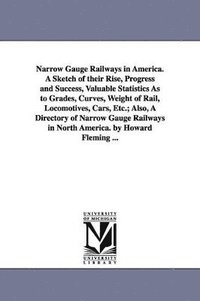 bokomslag Narrow Gauge Railways in America. A Sketch of their Rise, Progress and Success, Valuable Statistics As to Grades, Curves, Weight of Rail, Locomotives, Cars, Etc.; Also, A Directory of Narrow Gauge