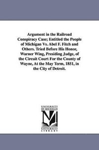 bokomslag Argument in the Railroad Conspiracy Case; Entitled the People of Michigan vs. Abel F. Fitch and Others. Tried Before His Honor, Warner Wing, Presiding