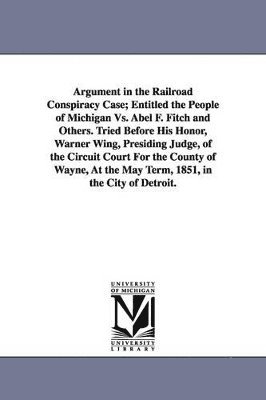 bokomslag Argument in the Railroad Conspiracy Case; Entitled the People of Michigan vs. Abel F. Fitch and Others. Tried Before His Honor, Warner Wing, Presiding