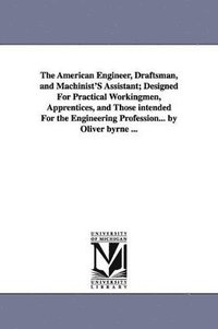 bokomslag American Engineer, Draftsman, and Machinist'S Assistant; Designed For Practical Workingmen, Apprentices, and Those intended For the Engineering Profession... by Oliver byrne ...