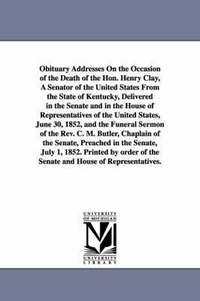 bokomslag Obituary Addresses On the Occasion of the Death of the Hon. Henry Clay, A Senator of the United States From the State of Kentucky, Delivered in the Senate and in the House of Representatives of the