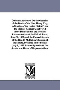 bokomslag Obituary Addresses On the Occasion of the Death of the Hon. Henry Clay, A Senator of the United States From the State of Kentucky, Delivered in the Senate and in the House of Representatives of the...