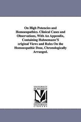 On High Potencies and Homoeopathics. Clinical Cases and Observations, With An Appendix, Containing Hahnemann'S original Views and Rules On the Homoeopathic Dose, Chronologically Arranged. 1