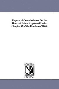 bokomslag Reports of Commissioners On the Hours of Labor. Appointed Under Chapter 92 of the Resolves of 1866.