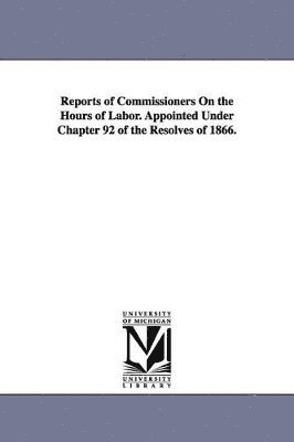 Reports of Commissioners On the Hours of Labor. Appointed Under Chapter 92 of the Resolves of 1866. 1