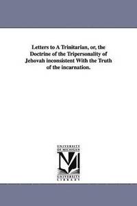 bokomslag Letters to A Trinitarian, or, the Doctrine of the Tripersonality of Jehovah inconsistent With the Truth of the incarnation.