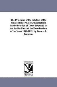 bokomslag The Principles of the Solution of the Senate-House 'Riders, ' Exemplified by the Solution of Those Proposed in the Earlier Parts of the Examinations of the Years 1848-1851. by Francis J. Jameson.