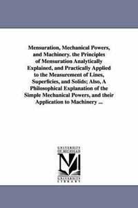 bokomslag Mensuration, Mechanical Powers, and Machinery. the Principles of Mensuration Analytically Explained, and Practically Applied to the Measurement of Lines, Superficies, and Solids; Also, A