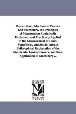 Daniel Adams - Mensuration, Mechanical Powers, and Machinery. the Principles of Mensuration Analytically Explained, and Practically Applied to the Measurement of Lines, Superficies, and Solids; Also, A Philosophical Explanation of the Simple Mechanical Powers, and their, Häftad