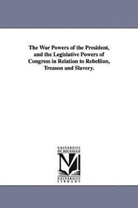 bokomslag The War Powers of the President, and the Legislative Powers of Congress in Relation to Rebellion, Treason and Slavery.