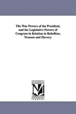 The War Powers of the President, and the Legislative Powers of Congress in Relation to Rebellion, Treason and Slavery. 1