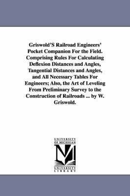Griswold'S Railroad Engineers' Pocket Companion For the Field. Comprising Rules For Calculating Deflexion Distances and Angles, Tangential Distances and Angles, and All Necessary Tables For 1