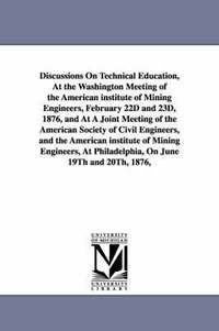 bokomslag Discussions On Technical Education, At the Washington Meeting of the American institute of Mining Engineers, February 22D and 23D, 1876, and At A Joint Meeting of the American Society of Civil