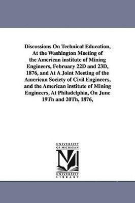 bokomslag Discussions On Technical Education, At the Washington Meeting of the American institute of Mining Engineers, February 22D and 23D, 1876, and At A Joint Meeting of the American Society of Civil