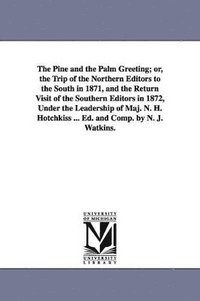 bokomslag Pine and the Palm Greeting; or, the Trip of the Northern Editors to the South in 1871, and the Return Visit of the Southern Editors in 1872, Under the Leadership of Maj. N. H. Hotchkiss ... Ed. and...