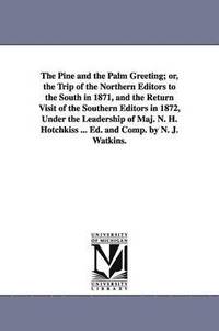 bokomslag The Pine and the Palm Greeting; or, the Trip of the Northern Editors to the South in 1871, and the Return Visit of the Southern Editors in 1872, Under the Leadership of Maj. N. H. Hotchkiss ... Ed.