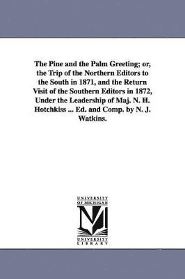 bokomslag Pine and the Palm Greeting; or, the Trip of the Northern Editors to the South in 1871, and the Return Visit of the Southern Editors in 1872, Under the Leadership of Maj. N. H. Hotchkiss ... Ed. and...