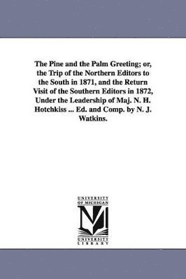 bokomslag The Pine and the Palm Greeting; or, the Trip of the Northern Editors to the South in 1871, and the Return Visit of the Southern Editors in 1872, Under the Leadership of Maj. N. H. Hotchkiss ... Ed.