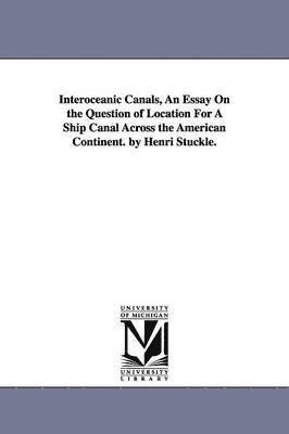 Interoceanic Canals, An Essay On the Question of Location For A Ship Canal Across the American Continent. by Henri Stuckle. 1