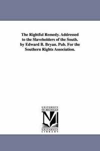 bokomslag The Rightful Remedy. Addressed to the Slaveholders of the South. by Edward B. Bryan. Pub. For the Southern Rights Association.
