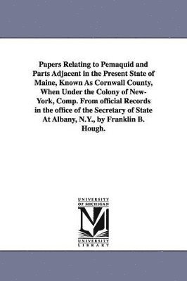 bokomslag Papers Relating to Pemaquid and Parts Adjacent in the Present State of Maine, Known As Cornwall County, When Under the Colony of New-York, Comp. From official Records in the office of the Secretary