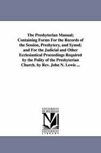 bokomslag The Presbyterian Manual; Containing Forms for the Records of the Session, Presbytery, and Synod; And for the Judicial and Other Ecclesiastical Proceed