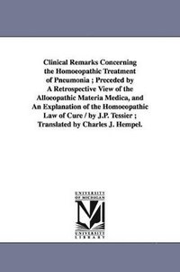 bokomslag Clinical Remarks Concerning the Homoeopathic Treatment of Pneumonia; Preceded by A Retrospective View of the Alloeopathic Materia Medica, and An Explanation of the Homoeopathic Law of Cure / by J.P...