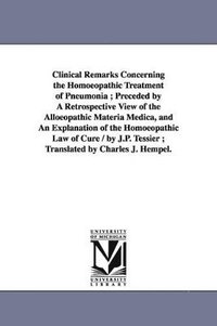 bokomslag Clinical Remarks Concerning the Homoeopathic Treatment of Pneumonia; Preceded by A Retrospective View of the Alloeopathic Materia Medica, and An Explanation of the Homoeopathic Law of Cure / by J.P.