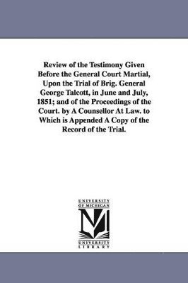 bokomslag Review of the Testimony Given Before the General Court Martial, Upon the Trial of Brig. General George Talcott, in June and July, 1851; and of the Proceedings of the Court. by A Counsellor At Law. to