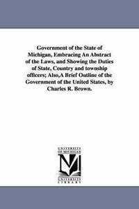 bokomslag Government of the State of Michigan, Embracing An Abstract of the Laws, and Showing the Duties of State, Country and township officers; Also, A Brief Outline of the Government of the United States,