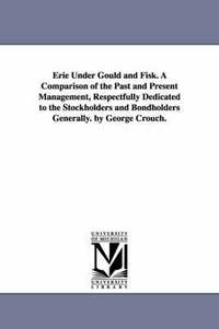 bokomslag Erie Under Gould and Fisk. A Comparison of the Past and Present Management, Respectfully Dedicated to the Stockholders and Bondholders Generally. by George Crouch.