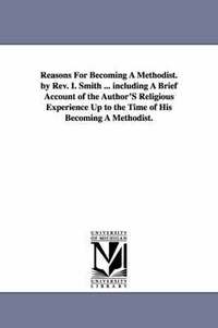 bokomslag Reasons For Becoming A Methodist. by Rev. I. Smith ... including A Brief Account of the Author'S Religious Experience Up to the Time of His Becoming A Methodist.