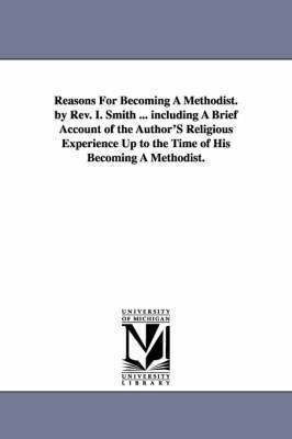 Reasons For Becoming A Methodist. by Rev. I. Smith ... including A Brief Account of the Author'S Religious Experience Up to the Time of His Becoming A Methodist. 1