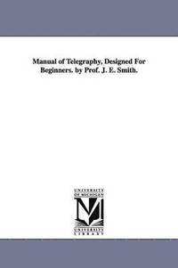 bokomslag Manual of Telegraphy, Designed For Beginners. by Prof. J. E. Smith.