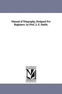 bokomslag Manual of Telegraphy, Designed For Beginners. by Prof. J. E. Smith.