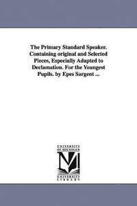 bokomslag Primary Standard Speaker. Containing original and Selected Pieces, Especially Adapted to Declamation. For the Youngest Pupils. by Epes Sargent ...