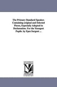 bokomslag The Primary Standard Speaker. Containing original and Selected Pieces, Especially Adapted to Declamation. For the Youngest Pupils. by Epes Sargent ...