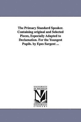 The Primary Standard Speaker. Containing original and Selected Pieces, Especially Adapted to Declamation. For the Youngest Pupils. by Epes Sargent ... 1