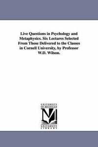 bokomslag Live Questions in Psychology and Metaphysics. Six Lectures Selected From Those Delivered to the Classes in Cornell University, by Professor W.D. Wilson.
