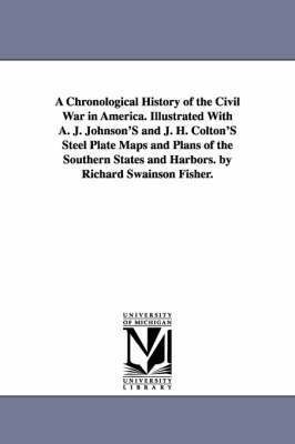 A Chronological History of the Civil War in America. Illustrated With A. J. Johnson'S and J. H. Colton'S Steel Plate Maps and Plans of the Southern States and Harbors. by Richard Swainson Fisher. 1