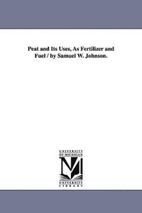 bokomslag Peat and Its Uses, As Fertilizer and Fuel / by Samuel W. Johnson.